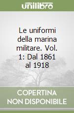 Le uniformi della marina militare. Vol. 1: Dal 1861 al 1918 libro