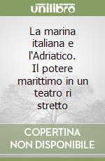 La marina italiana e l'Adriatico. Il potere marittimo in un teatro ri stretto libro