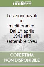 Le azioni navali in mediterraneo. Dal 1° aprile 1941 all'8 settembre 1943 libro