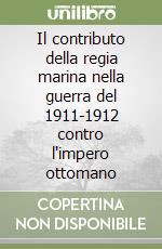 Il contributo della regia marina nella guerra del 1911-1912 contro l'impero ottomano libro