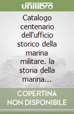 Catalogo centenario dell'ufficio storico della marina militare. la storia della marina militare attraverso i documenti conservati nel suo archivio libro