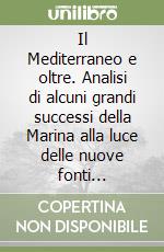 Il Mediterraneo e oltre. Analisi di alcuni grandi successi della Marina alla luce delle nuove fonti d'archivio libro