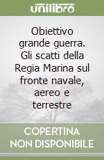 Obiettivo grande guerra. Gli scatti della Regia Marina sul fronte navale, aereo e terrestre libro