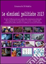 Le elezioni politiche del 2013. Il ruolo e l'influenza dei mass media nella comunicazione elettorale. Alla conquista del voto degli elettori. Tecniche e strategie... libro