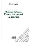 William Bateson, l'uomo che inventò la genetica libro di Borzini Piero