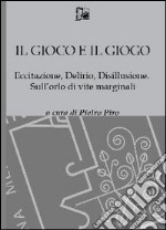 Il gioco e il gioco. Eccitazione, delirio, disillusione. Sull'orlo di vite marginali libro