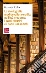 La storiografia medioevalista erudita nell'età moderna: i padri maurini e i padri bollandisti libro