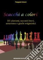 Scacchi a colori. 101 aforismi, racconti brevi, umorismo e giochi enigmistici libro