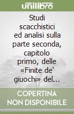 Studi scacchistici ed analisi sulla parte seconda, capitolo primo, delle «Finite de' giuochi» del trattato di Ercole del Rio «Sopra il giuoco degli scacchi» libro