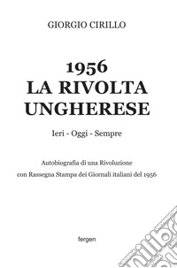 1956 la rivolta ungherese. Ieri, oggi, sempre. Autobiografia di una rivoluzione. Con rassegna stampa dei giornali italiani del 1956. Nuova ediz. libro