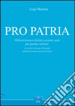 Pro patria. Orbis terrarum divitias accipere nolo pro patriae caritate-A tutte le ricchezze del mondo preferisco l'amore per la mia patria. Ediz. italiana libro