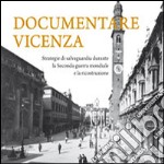 Documentare Vicenza. Strategie di salvaguardia durante la seconda guerra mondiale e la ricostruzione. Ediz. illustrata