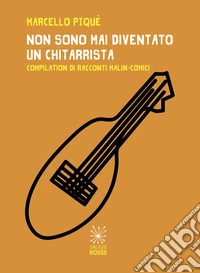 Non sono mai diventato un chitarrista. Compilation di racconti malin-comici libro