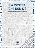 La mostra che non c'è. Quattro itinerari nell'arte irregolare. Ediz. illustrata libro