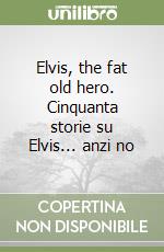 Elvis, the fat old hero. Cinquanta storie su Elvis... anzi no libro