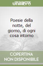 Poesie della notte, del giorno, di ogni cosa intorno libro