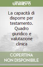 La capacità di disporre per testamento. Quadro giuridico e valutazione clinica libro