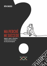 Ma perché mi succede. Appunti, spunti, riflessioni, rielaborazioni dal diario di una psicoterapeuta libro