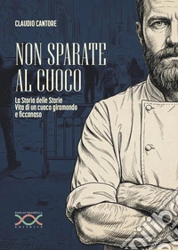 Non sparate al cuoco. La storia delle storie. Vita di un cuoco giramondo e ficcanaso libro