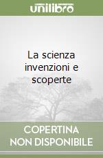 La scienza invenzioni e scoperte libro