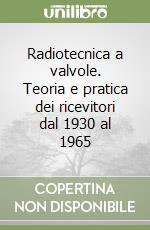 Radiotecnica a valvole. Teoria e pratica dei ricevitori dal 1930 al 1965 libro