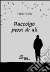 Raccolgo pezzi di ali libro di Aloise Fabio