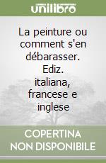 La peinture ou comment s'en débarasser. Ediz. italiana, francese e inglese libro