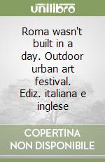 Roma wasn't built in a day. Outdoor urban art festival. Ediz. italiana e inglese libro