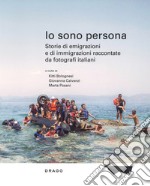 Io sono persona. Storie di emigrazioni e di immigrazioni raccontate da fotografi italiani. Ediz. illustrata