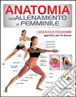 Anatomia dell'allenamento al femminile. Esercizi e programmi specifici per le donne libro