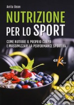 Nutrizione per lo sport. Come nutrire il proprio corpo e massimizzare la performance sportiva libro