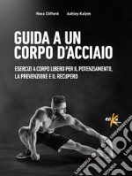 Guida a un corpo d'acciaio. Esercizi a corpo libero per il potenziamento, la prevenzione e il recupero libro