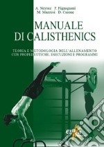 Manuale di calisthenics. Teoria e metodologia dell'allenamento con propedeutiche, esecuzioni e programmi