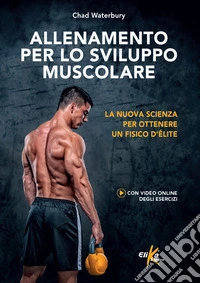 Allenamento per lo sviluppo muscolare. La nuova scienza per ottenere un fisico d'élite. Ediz. a colori libro