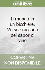 Il mondo in un bicchiere. Versi e racconti del sapor di vino