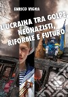 L'Ucraina tra golpe, neonazisti, riforme e futuro libro di Vigna Enrico