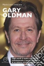 Gary Oldman. Dagli esordi in teatro al successo internazionale, il percorso artistico di un talento eclettico e prorompente libro