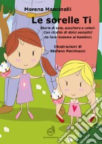 Le sorelle Ti. Storie di sole, zucchero e colori. Con ricette di dolci semplici da fare insieme ai bambini libro