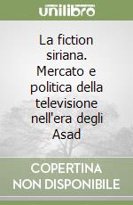 La fiction siriana. Mercato e politica della televisione nell'era degli Asad libro