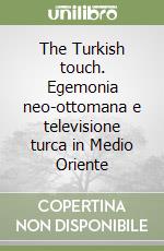 The Turkish touch. Egemonia neo-ottomana e televisione turca in Medio Oriente libro