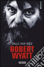 Robert Wyatt. Dalla viva voce libro