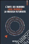 L'arte dei rumori. Luigi Russolo. La musica futurista libro