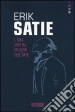 Erik Satie. L'idea non ha bisogno dell'arte libro