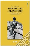 Adolphe Sax e il saxofono. Un uomo di genio, la sua invenzione e una gloria postuma libro