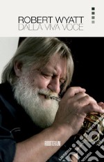 Robert Wyatt. Dalla viva voce. Nuova ediz. libro