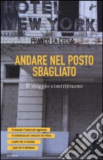 Andare nel posto sbagliato. Il viaggio contromano libro