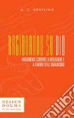 Ragionando su Dio. Argomenti contro la religione e a favore dell'umanismo libro