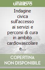 Indagine civica sull'accesso ai servizi e percorsi di cura in ambito cardiovascolare e cerebrovascolare libro