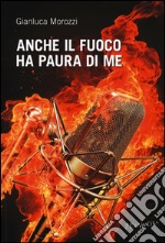 Anche il fuoco ha paura di me libro