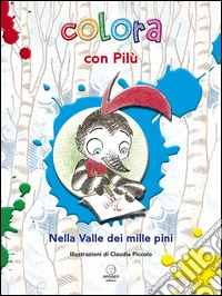 Colora con Pilù. Nella valle dei mille pini. Ediz. illustrata libro